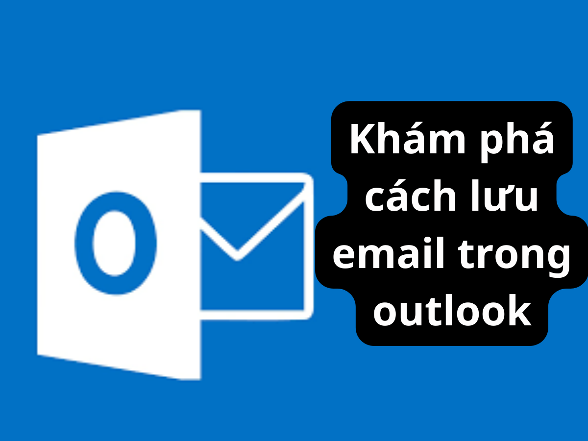 Hướng Dẫn Cách Lưu Email Trong Outlook Đơn Giản, Nhanh Chóng