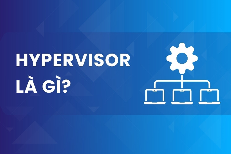 Hypervisor là gì? Cách hoạt động, vai trò và phân loại